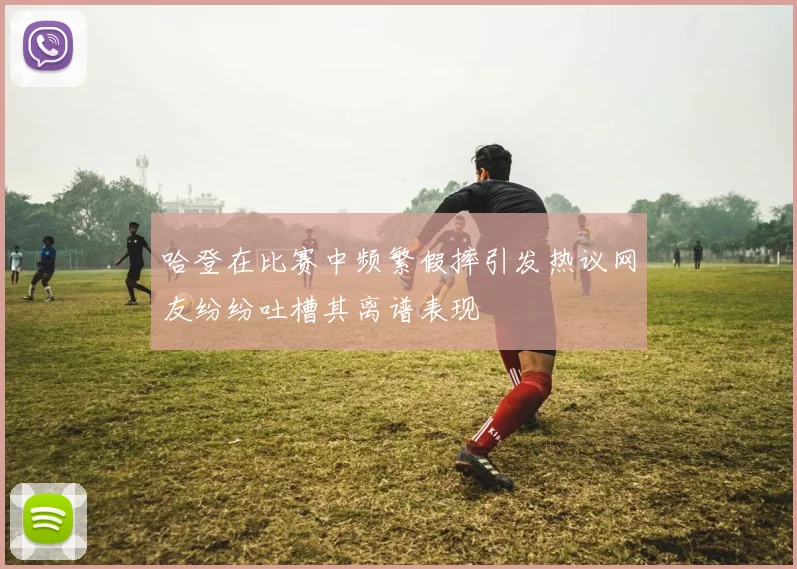哈登在比赛中频繁假摔引发热议网友纷纷吐槽其离谱表现