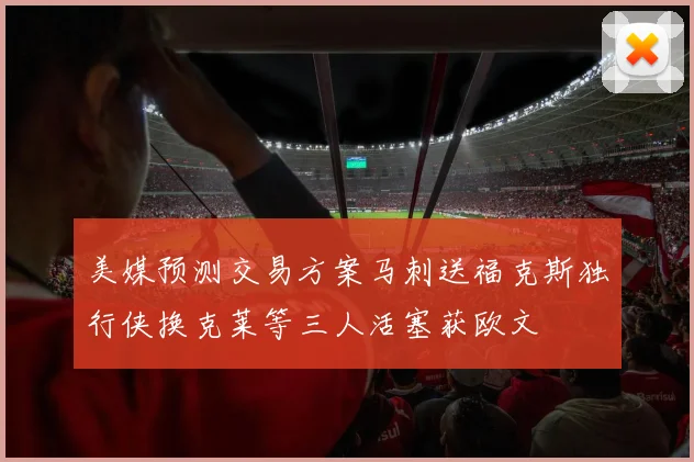 美媒预测交易方案马刺送福克斯独行侠换克莱等三人活塞获欧文