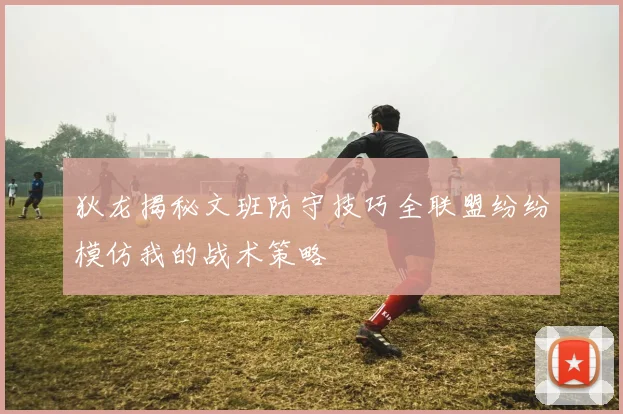 狄龙揭秘文班防守技巧全联盟纷纷模仿我的战术策略