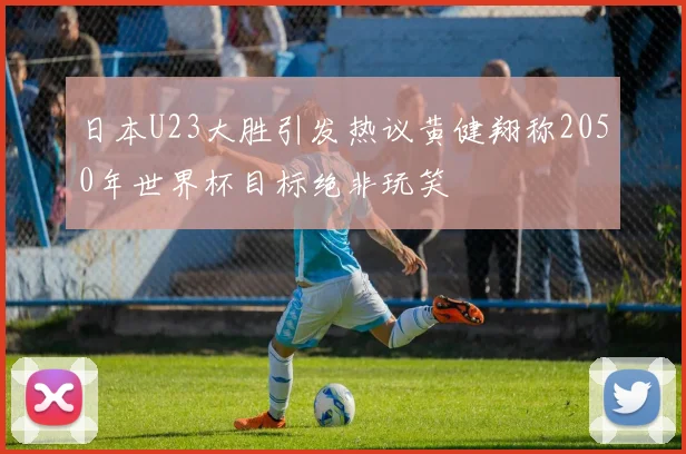 日本U23大胜引发热议黄健翔称2050年世界杯目标绝非玩笑