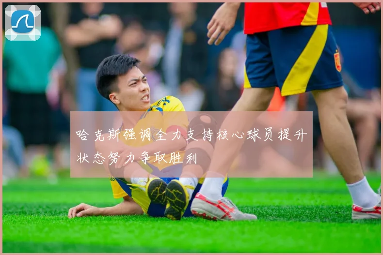 哈克斯强调全力支持核心球员提升状态努力争取胜利