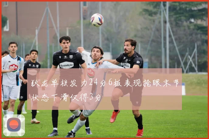 狄龙单核发力24分6板表现抢眼末节状态下滑仅得3分