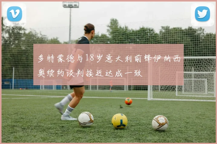 多特蒙德与18岁意大利前锋伊纳西奥续约谈判接近达成一致
