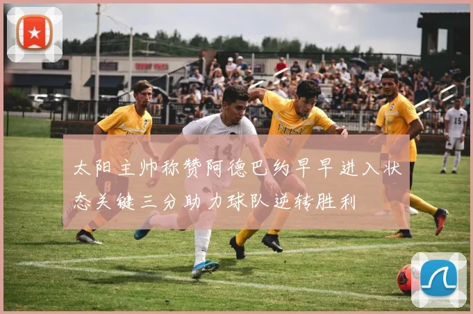太阳主帅称赞阿德巴约早早进入状态关键三分助力球队逆转胜利