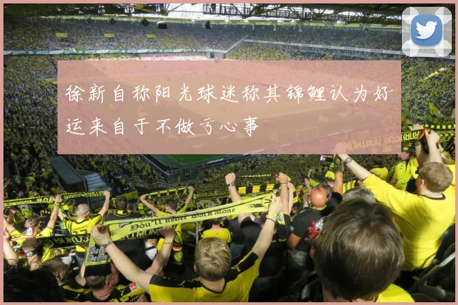 徐新自称阳光球迷称其锦鲤认为好运来自于不做亏心事