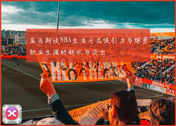 亚当斯谈NBA生活方式吸引力与球员职业生涯的起伏与淡出