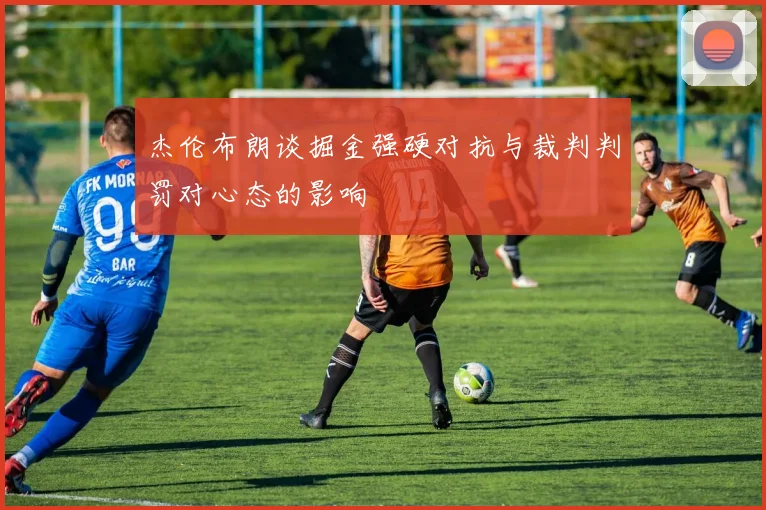 杰伦布朗谈掘金强硬对抗与裁判判罚对心态的影响