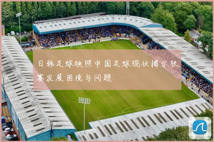 日韩足球映照中国足球现状揭示联赛发展困境与问题