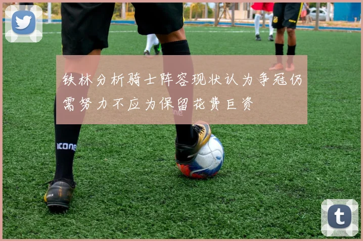 铁林分析骑士阵容现状认为争冠仍需努力不应为保留花费巨资