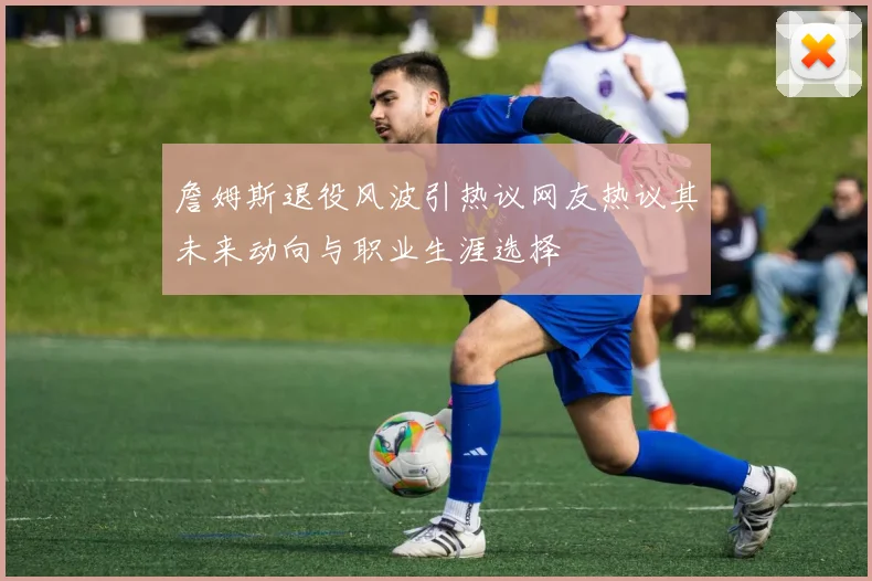 詹姆斯退役风波引热议网友热议其未来动向与职业生涯选择