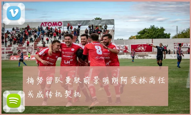 梅努留队曼联前景明朗阿莫林离任或成转机契机