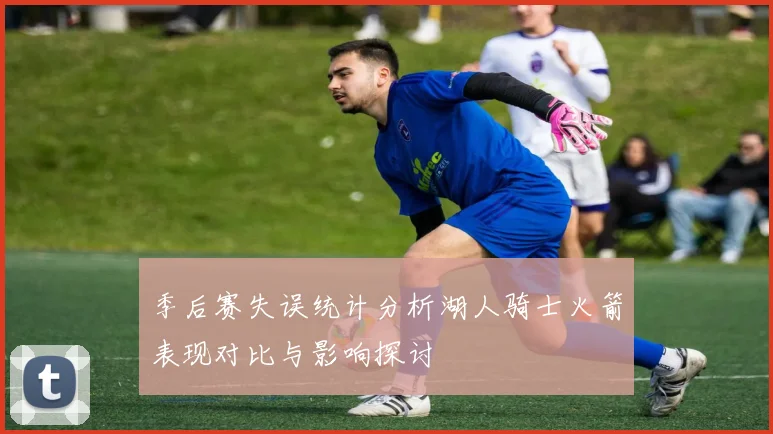 季后赛失误统计分析湖人骑士火箭表现对比与影响探讨