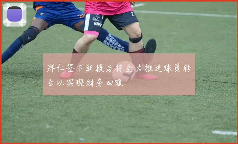 拜仁签下新援后将全力推进球员转会以实现财务回暖