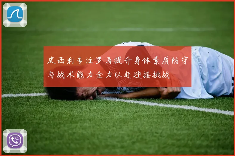 皮西利专注罗马提升身体素质防守与战术能力全力以赴迎接挑战