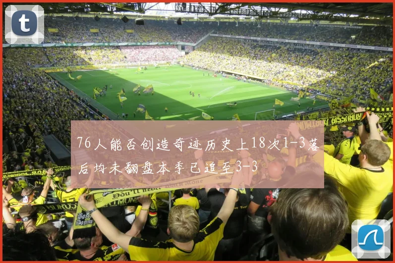 76人能否创造奇迹历史上18次1-3落后均未翻盘本季已追至3-3