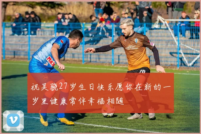 祝吴骁27岁生日快乐愿你在新的一岁里健康常伴幸福相随
