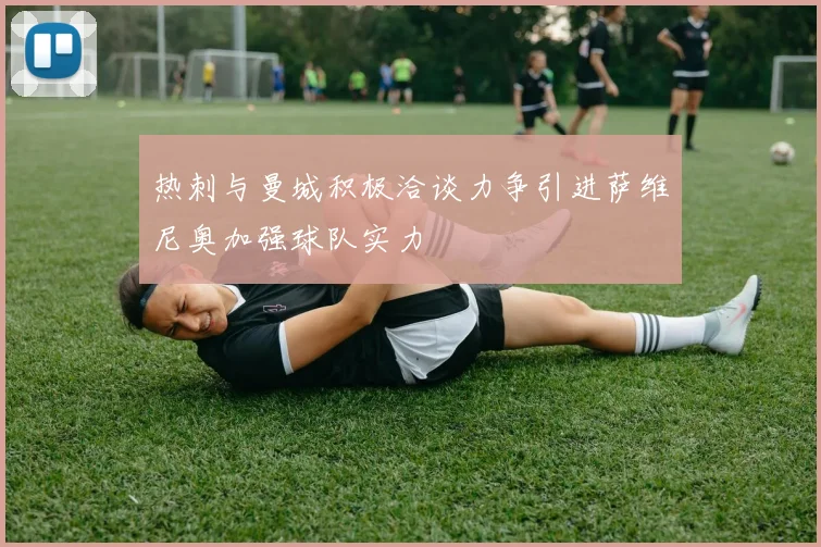 热刺与曼城积极洽谈力争引进萨维尼奥加强球队实力